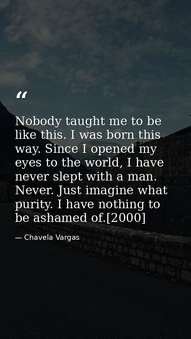 Nobody taught me to be like this. I was born this way. Since I opened my eyes to the world, I have never slept with a ma — Chavela Vargas