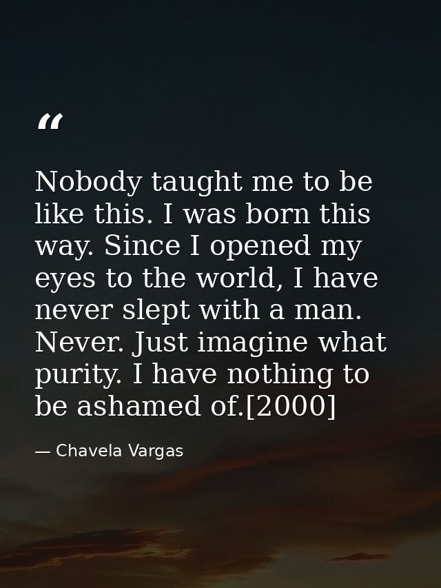 Nobody taught me to be like this. I was born this way. Since I opened my eyes to the world, I have never slept with a ma — Chavela Vargas