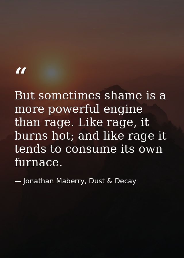 But sometimes shame is a more powerful engine than rage. Like rage, it burns hot; and like rage it tends to consume its  — Jonathan Maberry, Dust & Decay