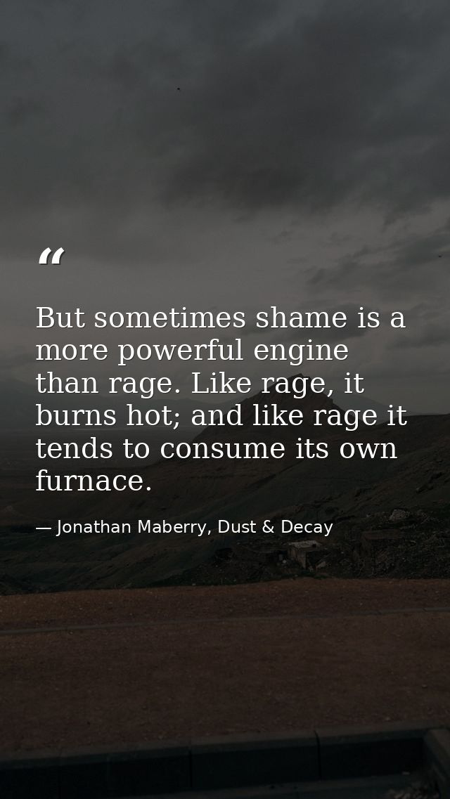 But sometimes shame is a more powerful engine than rage. Like rage, it burns hot; and like rage it tends to consume its  — Jonathan Maberry, Dust & Decay