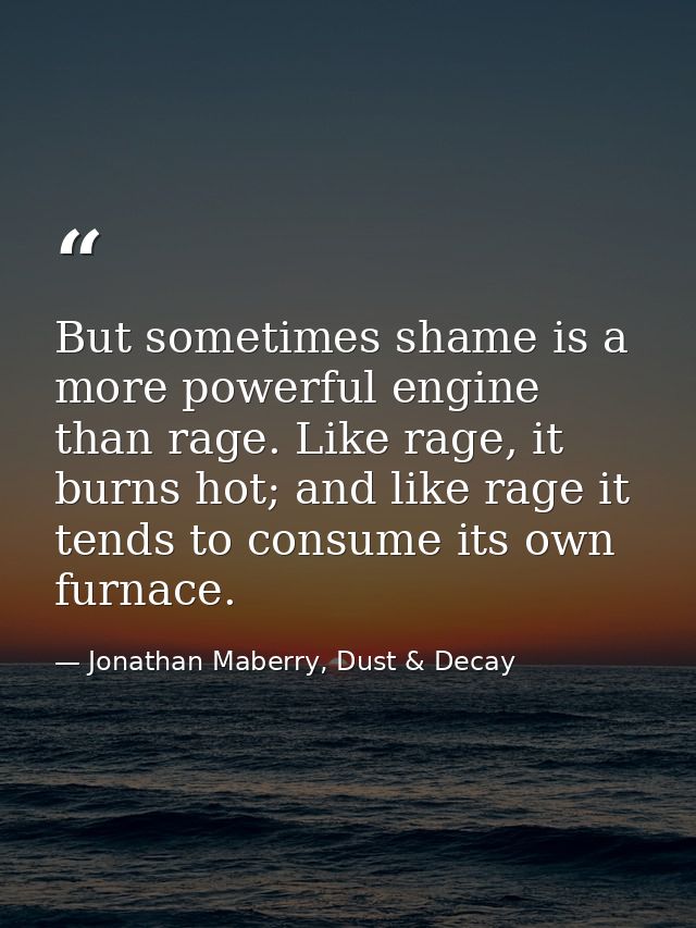 But sometimes shame is a more powerful engine than rage. Like rage, it burns hot; and like rage it tends to consume its  — Jonathan Maberry, Dust & Decay