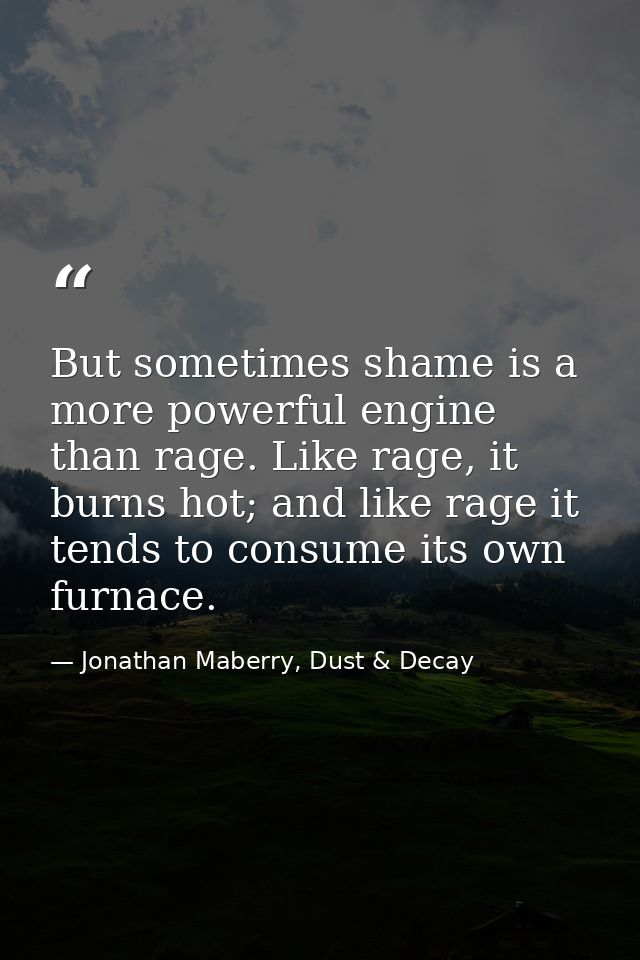 But sometimes shame is a more powerful engine than rage. Like rage, it burns hot; and like rage it tends to consume its  — Jonathan Maberry, Dust & Decay