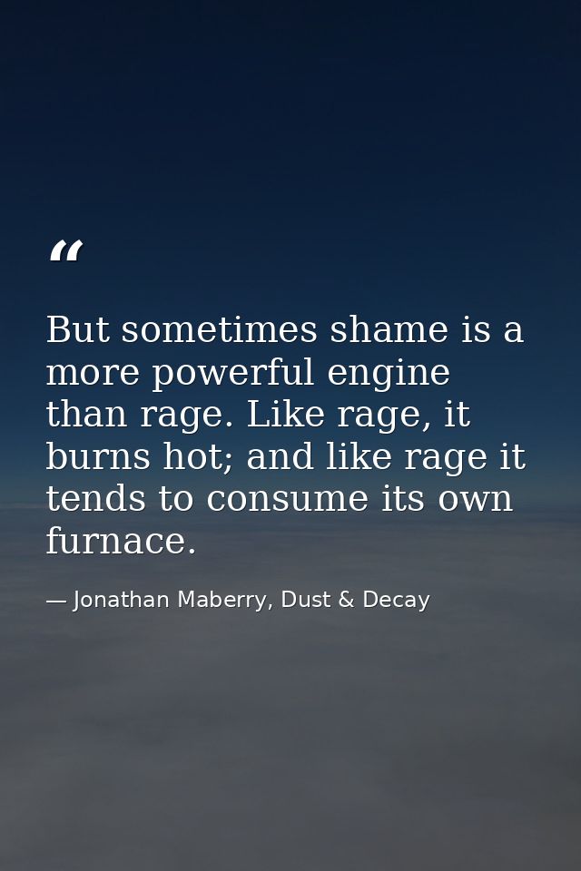 But sometimes shame is a more powerful engine than rage. Like rage, it burns hot; and like rage it tends to consume its  — Jonathan Maberry, Dust & Decay