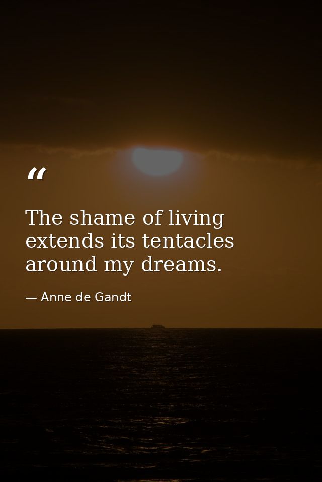 The shame of living extends its tentacles around my dreams. — Anne de Gandt
