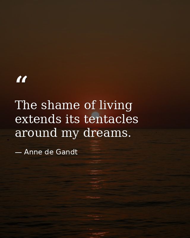 The shame of living extends its tentacles around my dreams. — Anne de Gandt