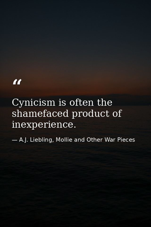 Cynicism is often the shamefaced product of inexperience. — A.J. Liebling, Mollie and Other War Pieces