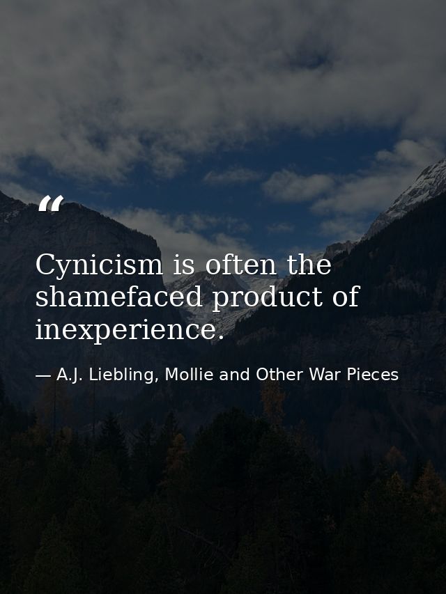 Cynicism is often the shamefaced product of inexperience. — A.J. Liebling, Mollie and Other War Pieces