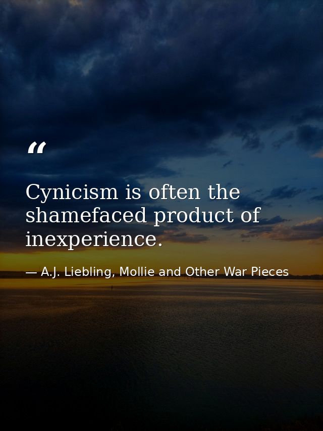 Cynicism is often the shamefaced product of inexperience. — A.J. Liebling, Mollie and Other War Pieces
