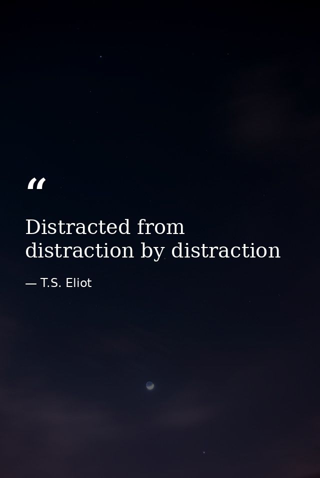 Distracted from distraction by distraction — T.S. Eliot