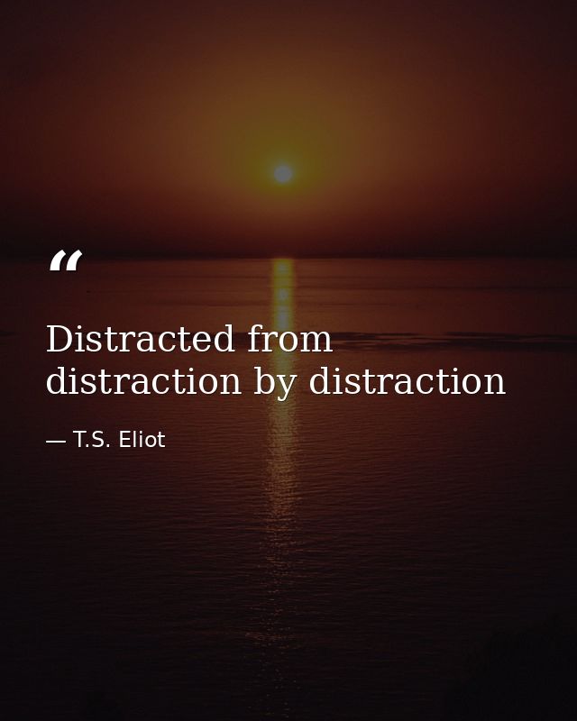 Distracted from distraction by distraction — T.S. Eliot