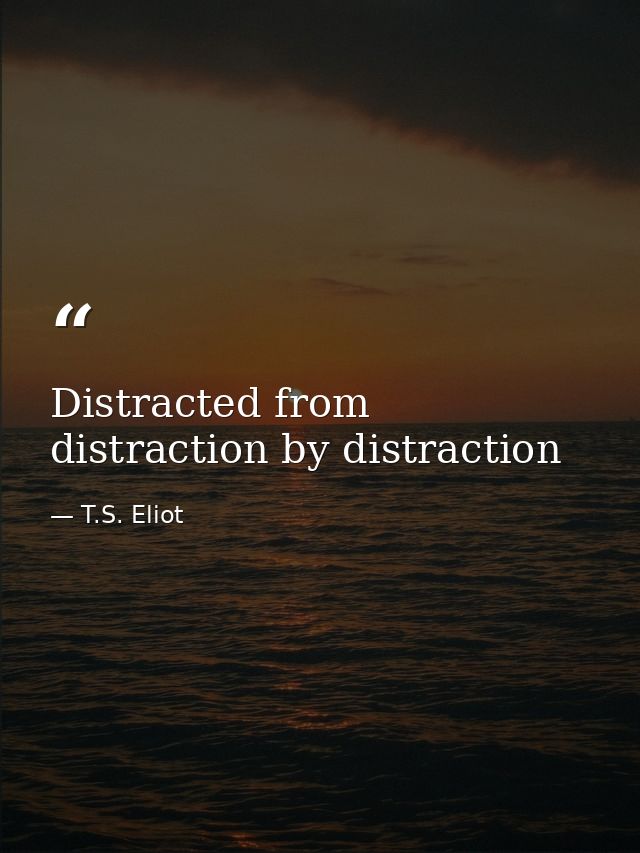Distracted from distraction by distraction — T.S. Eliot