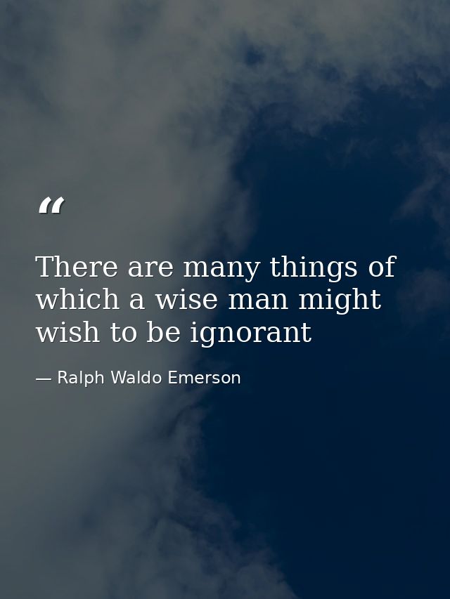 There are many things of which a wise man might wish to be ignorant — Ralph Waldo Emerson