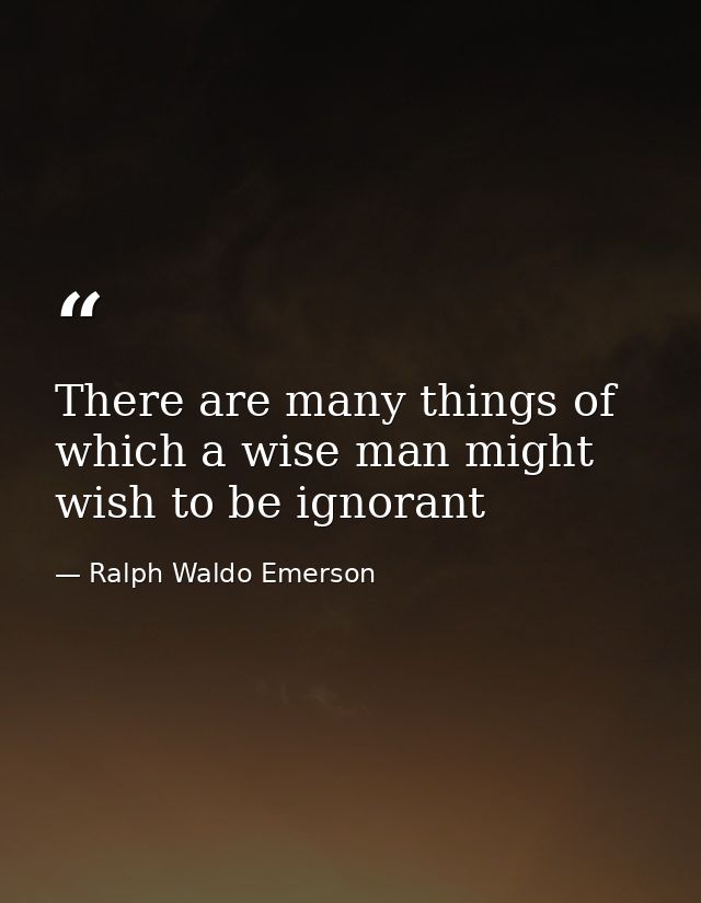 There are many things of which a wise man might wish to be ignorant — Ralph Waldo Emerson
