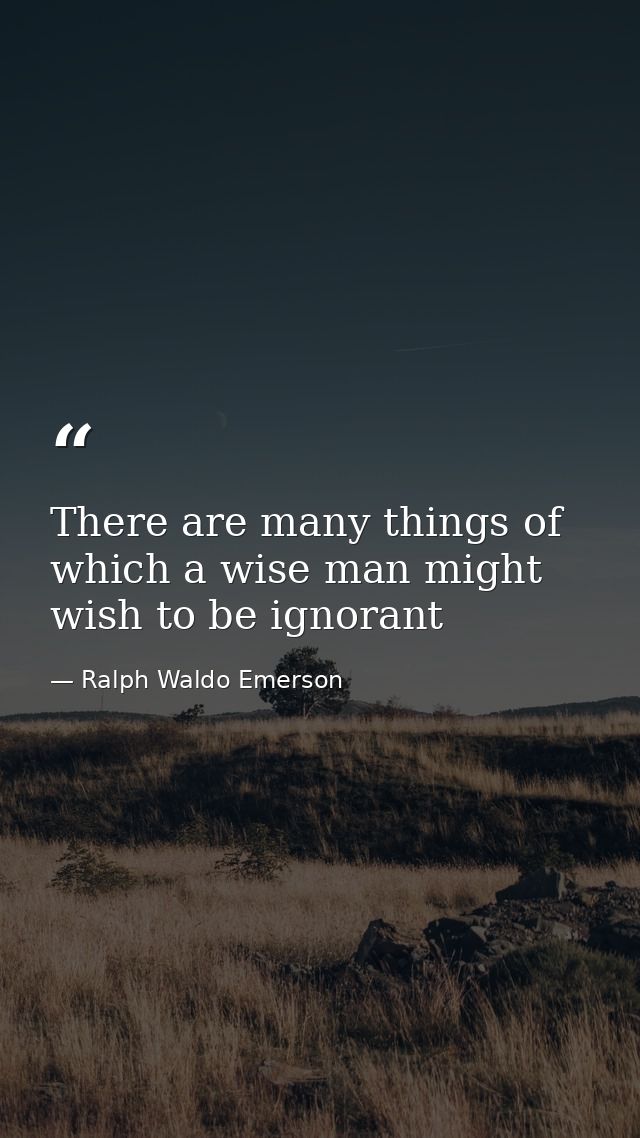 There are many things of which a wise man might wish to be ignorant — Ralph Waldo Emerson
