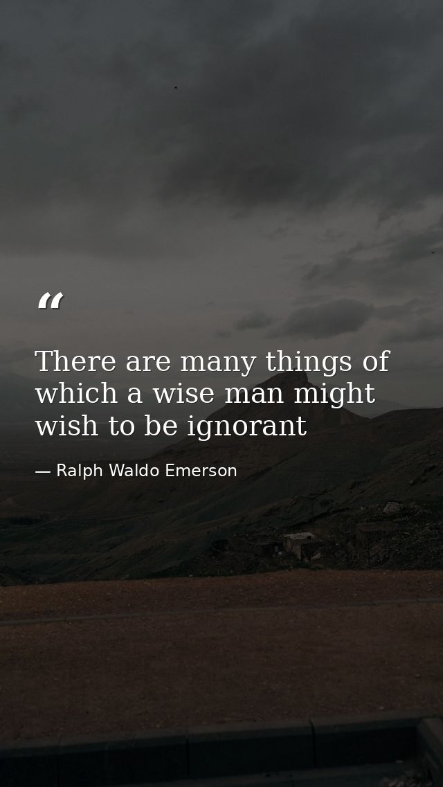 There are many things of which a wise man might wish to be ignorant — Ralph Waldo Emerson