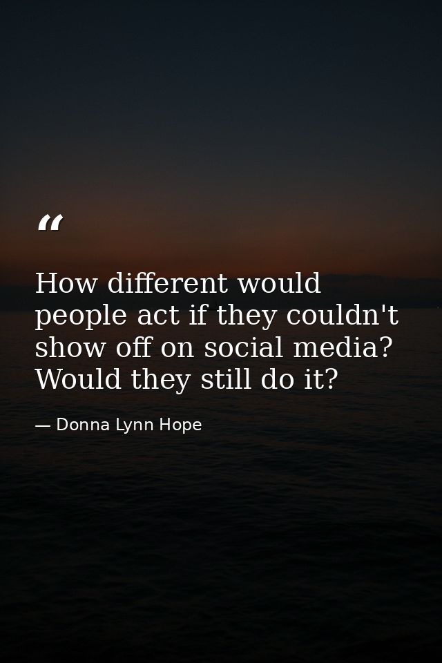 How different would people act if they couldn't show off on social media? Would they still do it? — Donna Lynn Hope