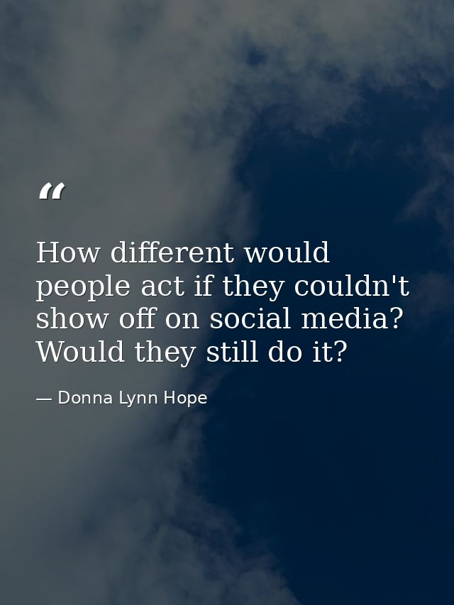 How different would people act if they couldn't show off on social media? Would they still do it? — Donna Lynn Hope