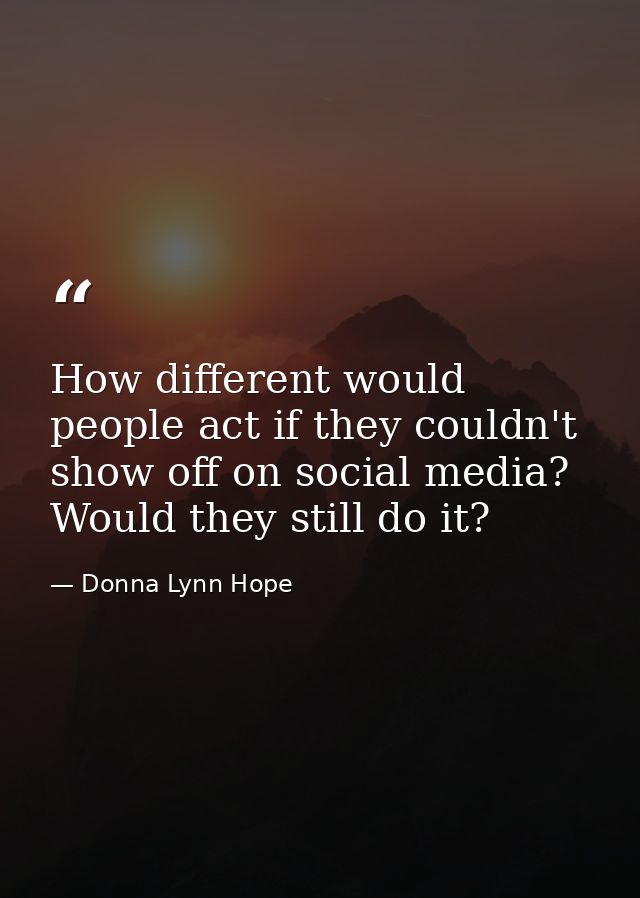 How different would people act if they couldn't show off on social media? Would they still do it? — Donna Lynn Hope