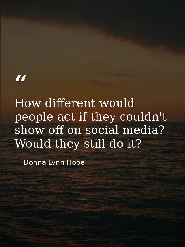 How different would people act if they couldn't show off on social media? Would they still do it? — Donna Lynn Hope