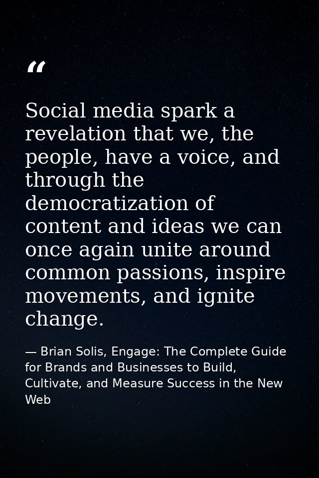 Social media spark a revelation that we, the people, have a voice, and through the democratization of content and ideas  — Brian Solis, Engage: The Complete Guide for Brands and Businesses to Build, Cultivate, and Measure Success in the New Web
