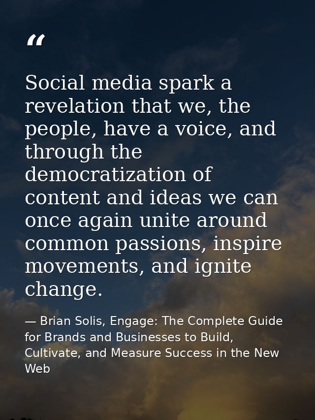 Social media spark a revelation that we, the people, have a voice, and through the democratization of content and ideas  — Brian Solis, Engage: The Complete Guide for Brands and Businesses to Build, Cultivate, and Measure Success in the New Web