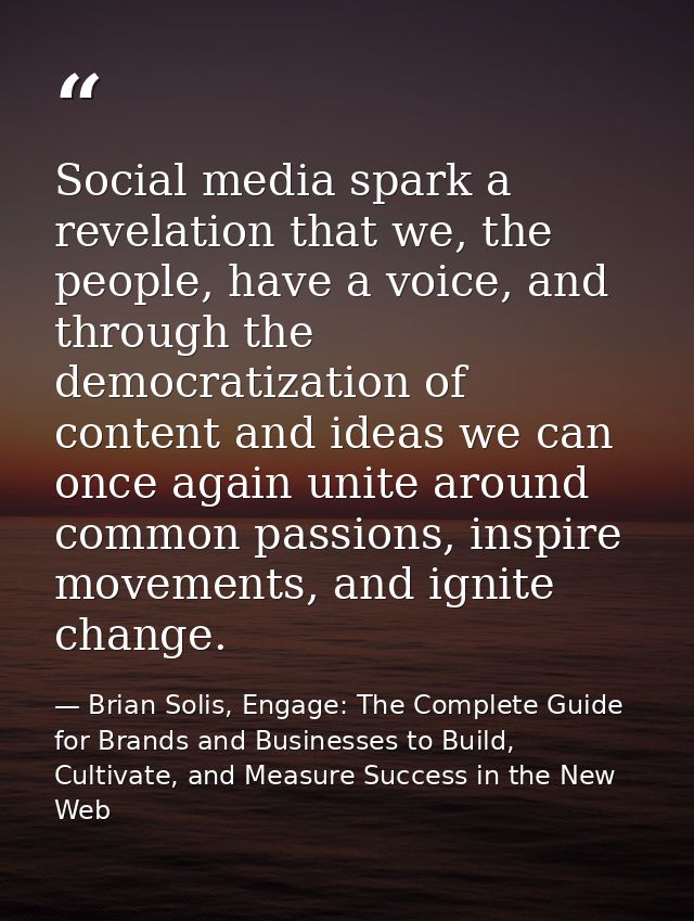 Social media spark a revelation that we, the people, have a voice, and through the democratization of content and ideas  — Brian Solis, Engage: The Complete Guide for Brands and Businesses to Build, Cultivate, and Measure Success in the New Web