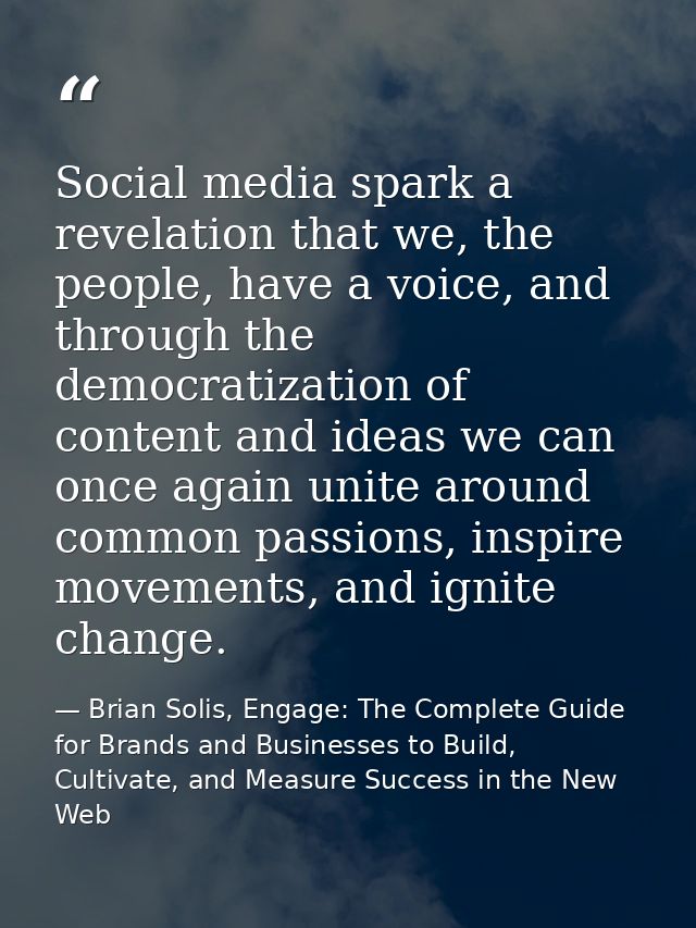 Social media spark a revelation that we, the people, have a voice, and through the democratization of content and ideas  — Brian Solis, Engage: The Complete Guide for Brands and Businesses to Build, Cultivate, and Measure Success in the New Web