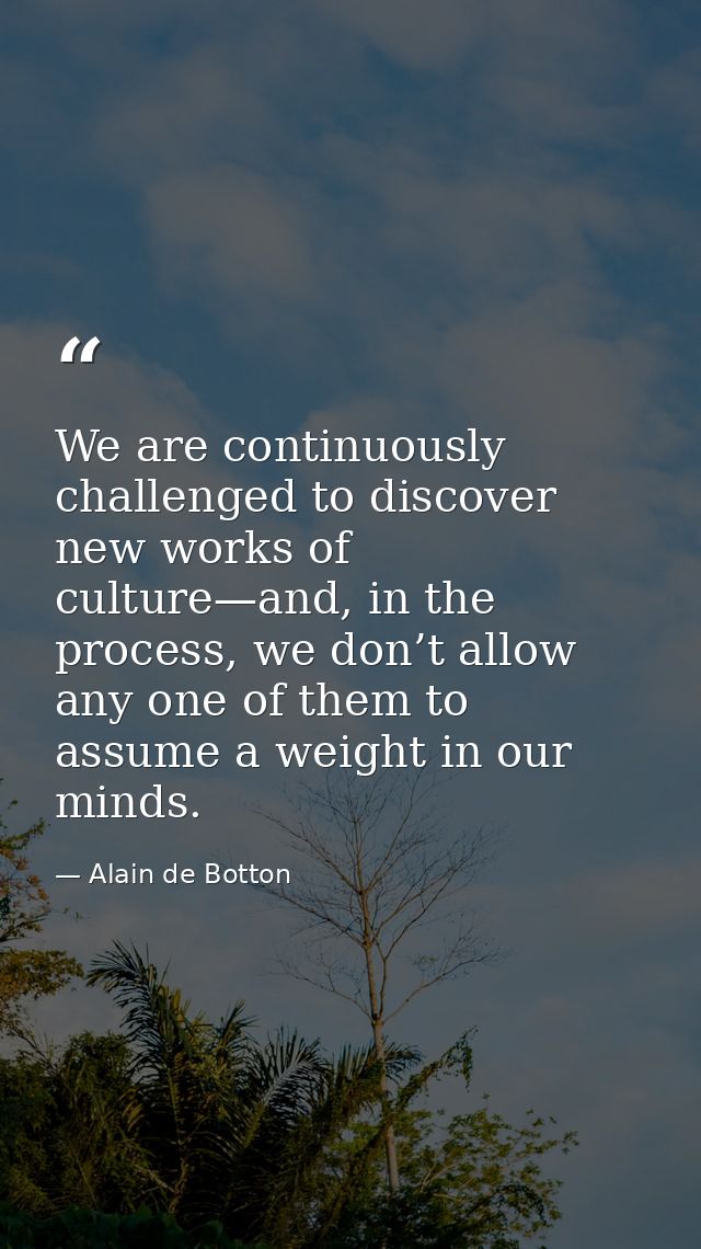We are continuously challenged to discover new works of culture—and, in the process, we don’t allow any one of them to a — Alain de Botton
