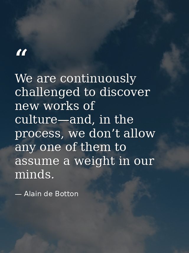 We are continuously challenged to discover new works of culture—and, in the process, we don’t allow any one of them to a — Alain de Botton