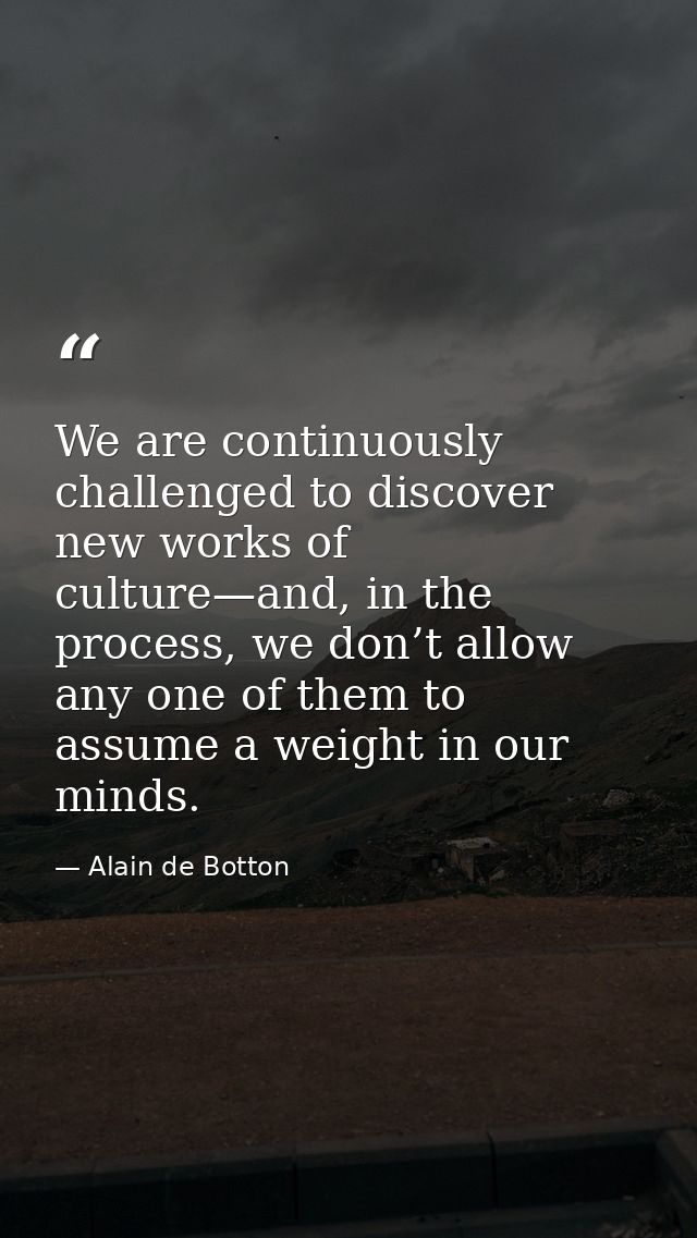 We are continuously challenged to discover new works of culture—and, in the process, we don’t allow any one of them to a — Alain de Botton
