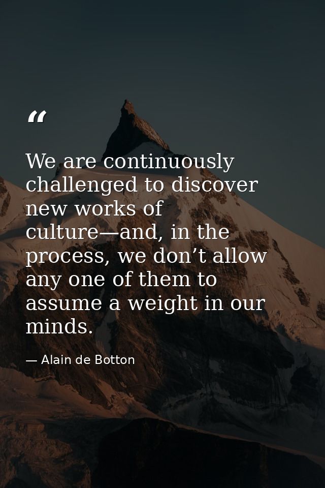 We are continuously challenged to discover new works of culture—and, in the process, we don’t allow any one of them to a — Alain de Botton