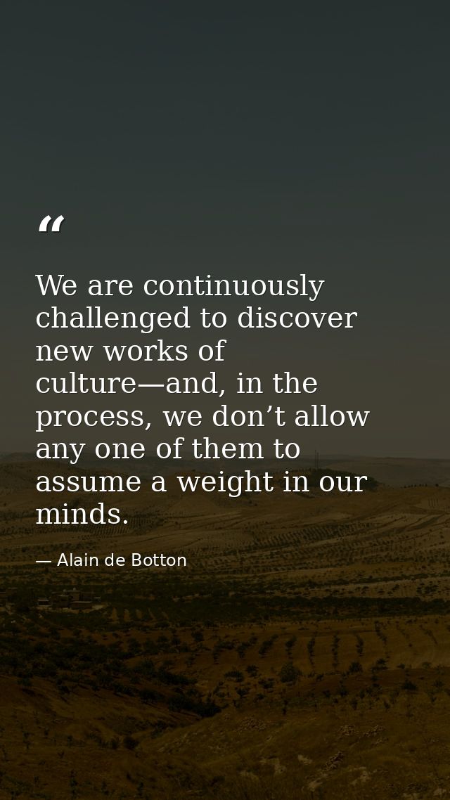 We are continuously challenged to discover new works of culture—and, in the process, we don’t allow any one of them to a — Alain de Botton