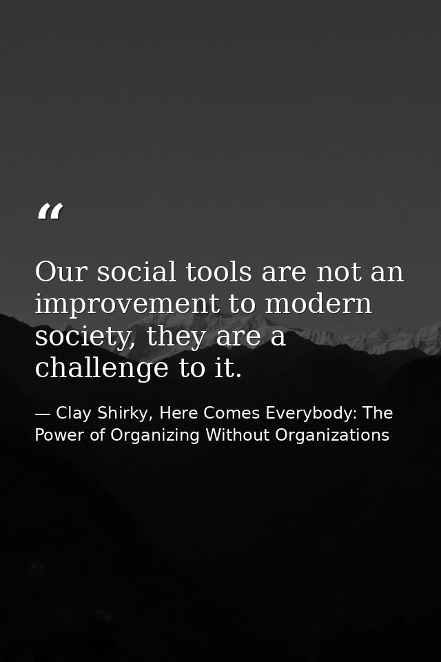Our social tools are not an improvement to modern society, they are a challenge to it. — Clay Shirky, Here Comes Everybody: The Power of Organizing Without Organizations