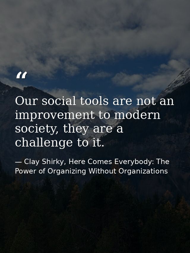 Our social tools are not an improvement to modern society, they are a challenge to it. — Clay Shirky, Here Comes Everybody: The Power of Organizing Without Organizations