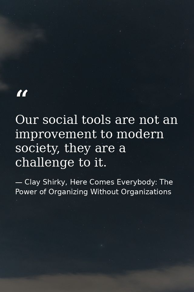Our social tools are not an improvement to modern society, they are a challenge to it. — Clay Shirky, Here Comes Everybody: The Power of Organizing Without Organizations