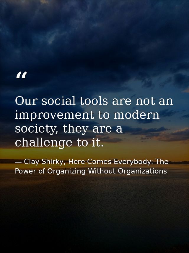 Our social tools are not an improvement to modern society, they are a challenge to it. — Clay Shirky, Here Comes Everybody: The Power of Organizing Without Organizations