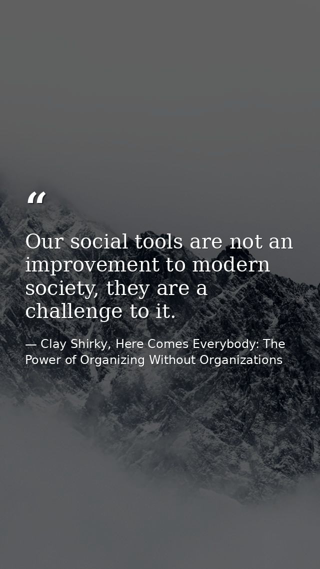 Our social tools are not an improvement to modern society, they are a challenge to it. — Clay Shirky, Here Comes Everybody: The Power of Organizing Without Organizations