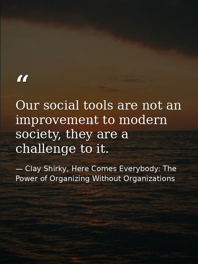 Our social tools are not an improvement to modern society, they are a challenge to it. — Clay Shirky, Here Comes Everybody: The Power of Organizing Without Organizations