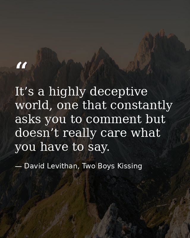 It’s a highly deceptive world, one that constantly asks you to comment but doesn’t really care what you have to say. — David Levithan, Two Boys Kissing