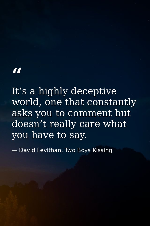 It’s a highly deceptive world, one that constantly asks you to comment but doesn’t really care what you have to say. — David Levithan, Two Boys Kissing