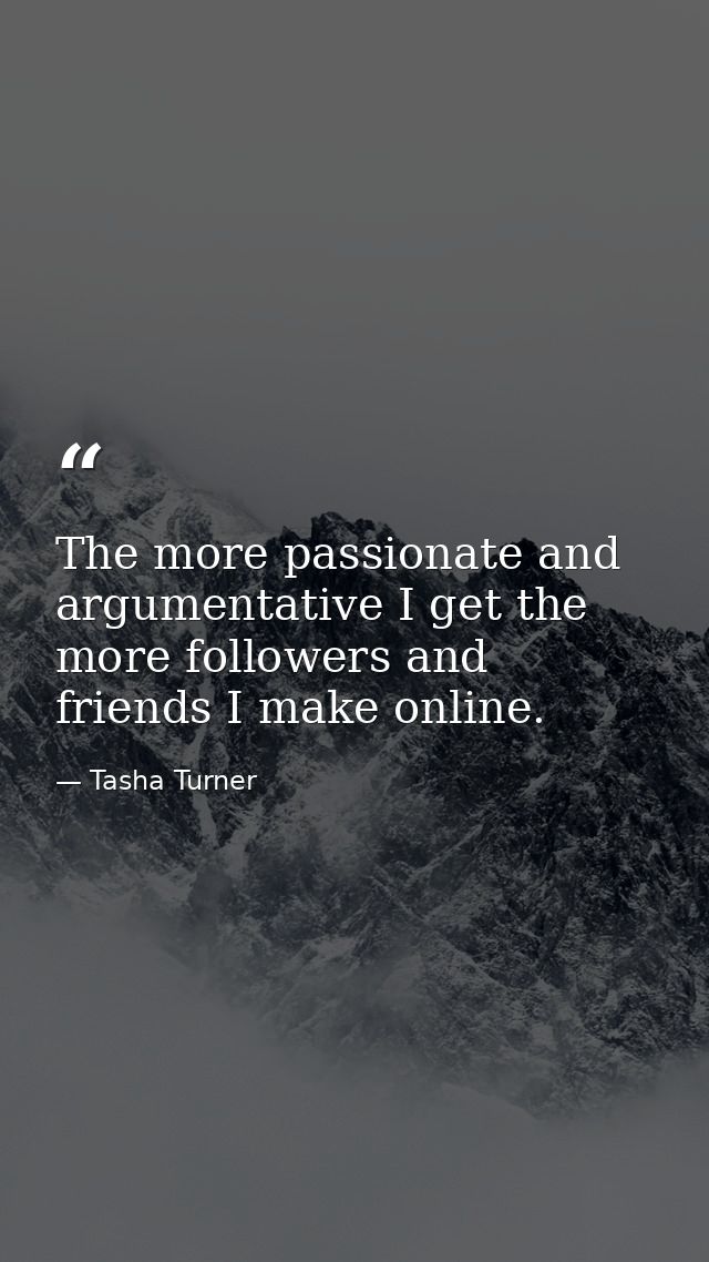 The more passionate and argumentative I get the more followers and friends I make online. — Tasha Turner