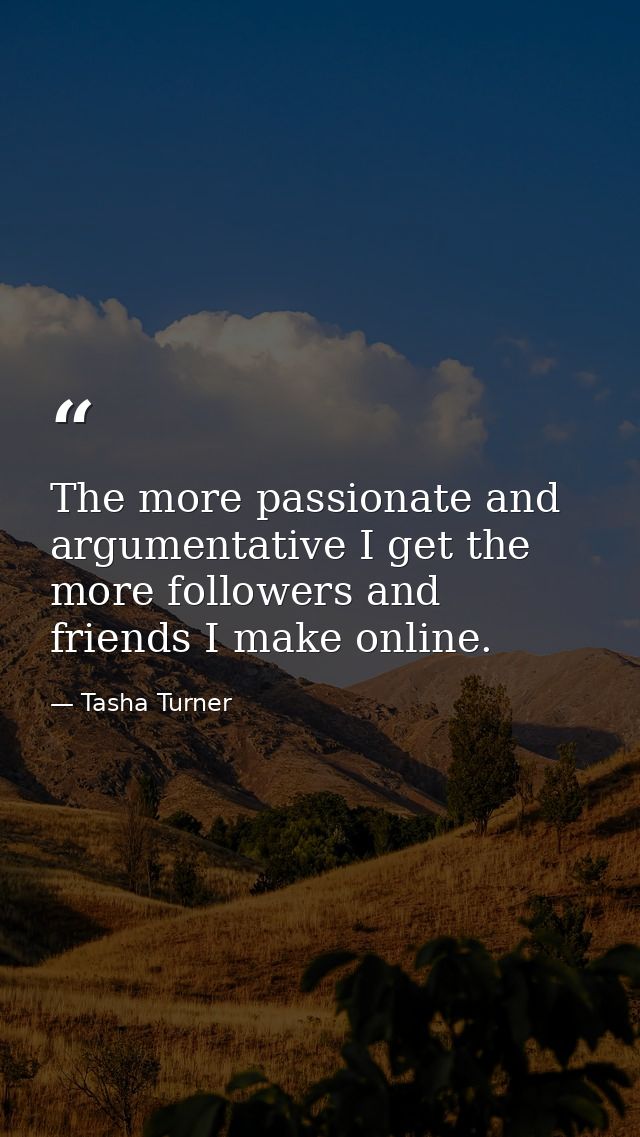 The more passionate and argumentative I get the more followers and friends I make online. — Tasha Turner