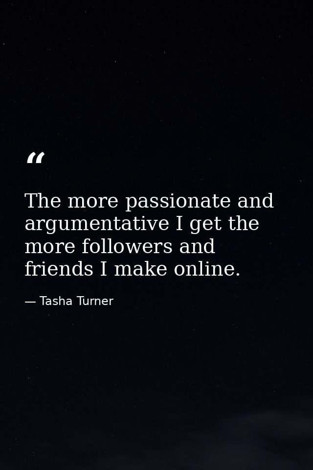 The more passionate and argumentative I get the more followers and friends I make online. — Tasha Turner