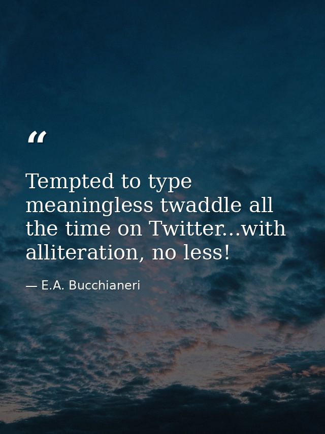 Tempted to type meaningless twaddle all the time on Twitter...with alliteration, no less! — E.A. Bucchianeri