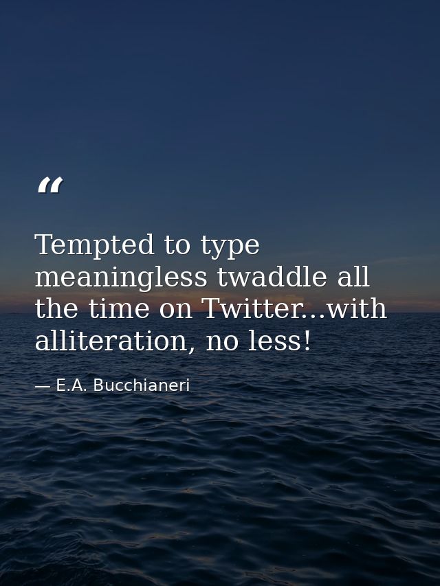 Tempted to type meaningless twaddle all the time on Twitter...with alliteration, no less! — E.A. Bucchianeri