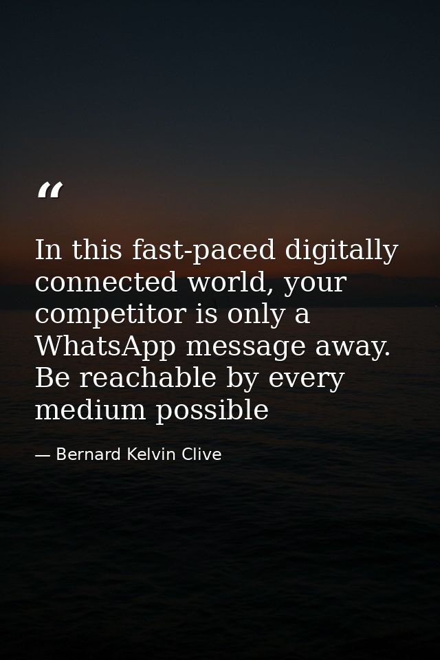 In this fast-paced digitally connected world, your competitor is only a WhatsApp message away. Be reachable by every med — Bernard Kelvin Clive