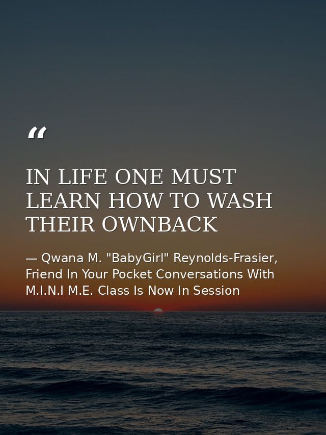 IN LIFE ONE MUST LEARN HOW TO WASH THEIR OWNBACK — Qwana M. "BabyGirl" Reynolds-Frasier, Friend In Your Pocket Conversations With M.I.N.I M.E. Class Is Now In Session