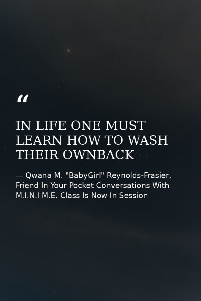 IN LIFE ONE MUST LEARN HOW TO WASH THEIR OWNBACK — Qwana M. "BabyGirl" Reynolds-Frasier, Friend In Your Pocket Conversations With M.I.N.I M.E. Class Is Now In Session