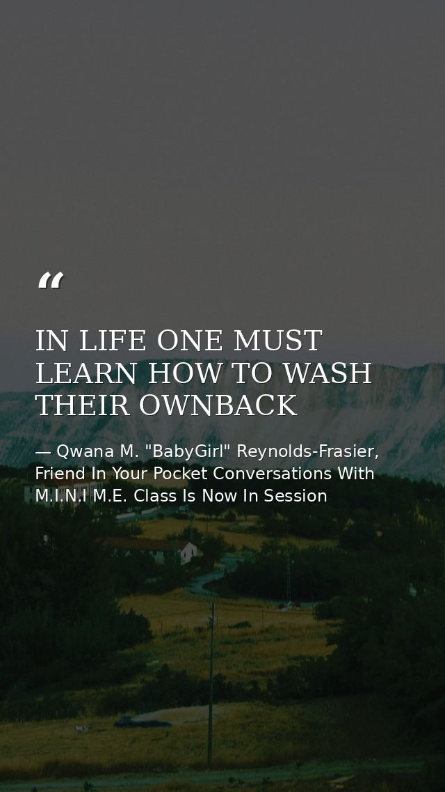 IN LIFE ONE MUST LEARN HOW TO WASH THEIR OWNBACK — Qwana M. "BabyGirl" Reynolds-Frasier, Friend In Your Pocket Conversations With M.I.N.I M.E. Class Is Now In Session