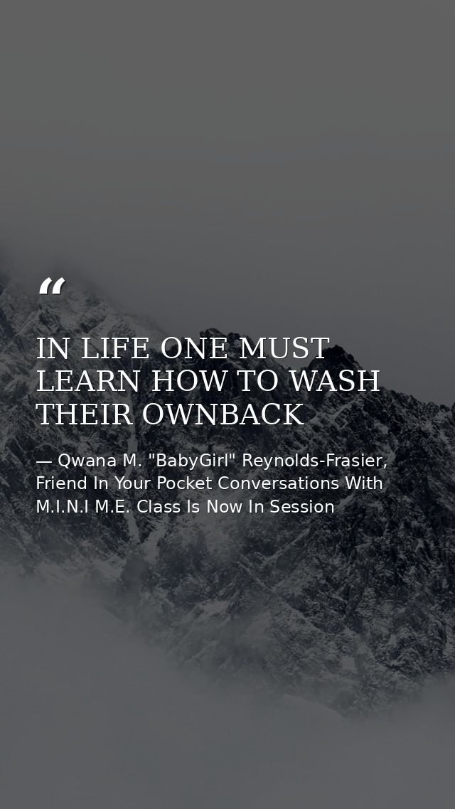 IN LIFE ONE MUST LEARN HOW TO WASH THEIR OWNBACK — Qwana M. "BabyGirl" Reynolds-Frasier, Friend In Your Pocket Conversations With M.I.N.I M.E. Class Is Now In Session